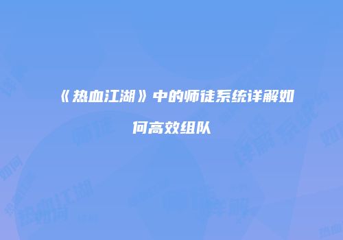 《热血江湖》中的师徒系统详解如何高效组队