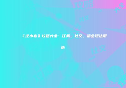 《逆水寒》攻略大全：任务、社交、帮会玩法解析