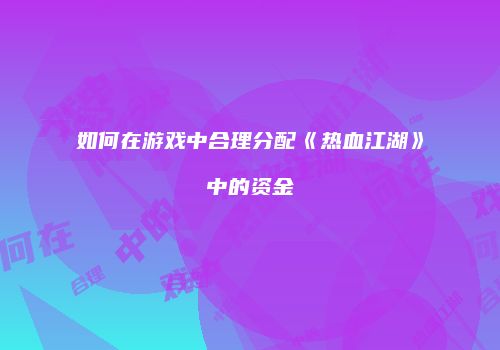 如何在游戏中合理分配《热血江湖》中的资金