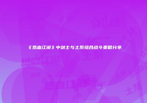 《热血江湖》中剑士与土系组合战斗策略分享