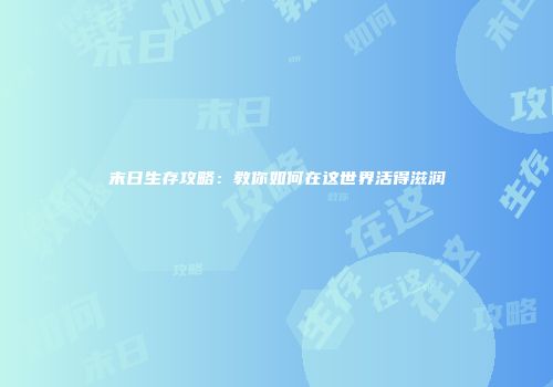 末日生存攻略：教你如何在这世界活得滋润