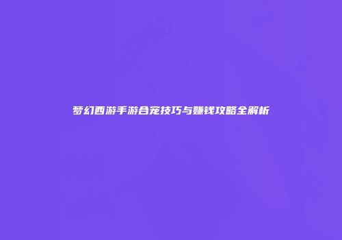 梦幻西游手游合宠技巧与赚钱攻略全解析