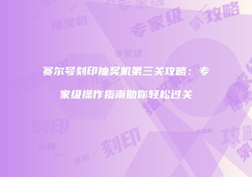 赛尔号刻印抽奖机第三关攻略：专家级操作指南助你轻松过关