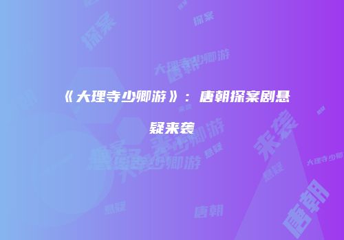 《大理寺少卿游》：唐朝探案剧悬疑来袭