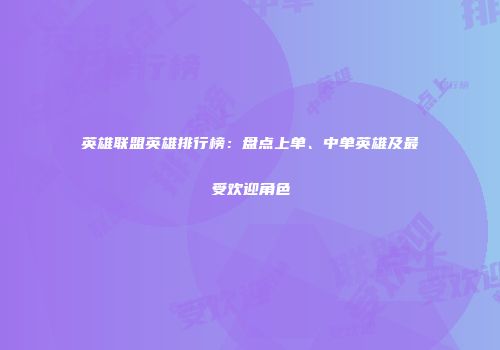 英雄联盟英雄排行榜：盘点上单、中单英雄及最受欢迎角色