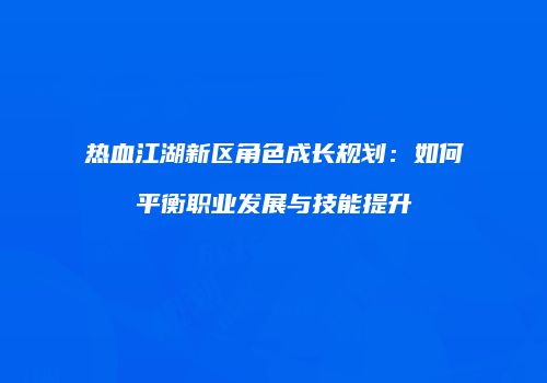 热血江湖新区角色成长规划：如何平衡职业发展与技能提升