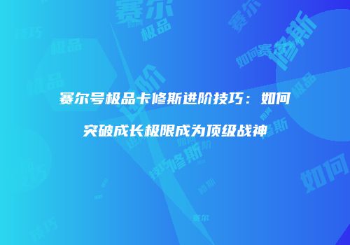 赛尔号极品卡修斯进阶技巧：如何突破成长极限成为顶级战神