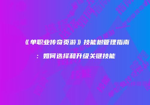 《单职业传奇页游》技能树管理指南：如何选择和升级关键技能