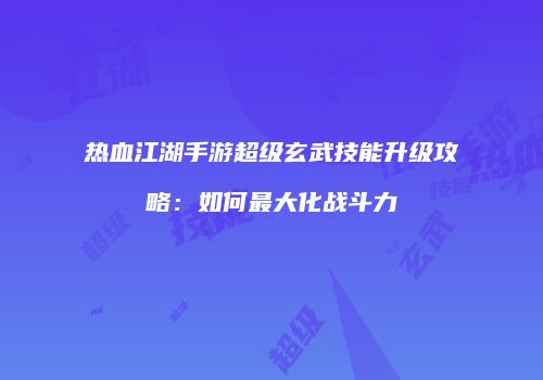 热血江湖手游超级玄武技能升级攻略：如何最大化战斗力