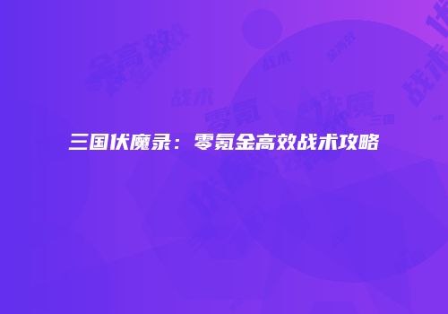 三国伏魔录：零氪金高效战术攻略