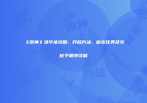 《原神》渌华池攻略：开启方法、秘密任务及火柱子顺序详解