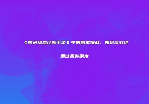 《腾讯热血江湖手游》中的副本挑战:如何高效地通过各种副本