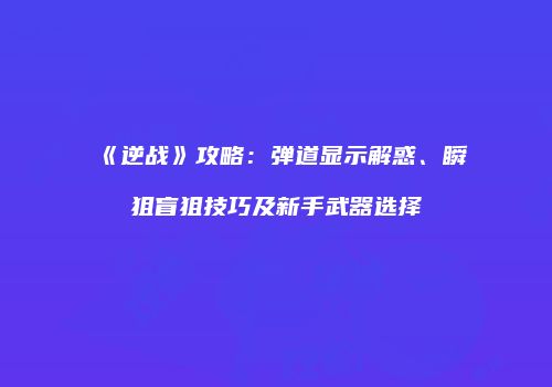 《逆战》攻略：弹道显示解惑、瞬狙盲狙技巧及新手武器选择