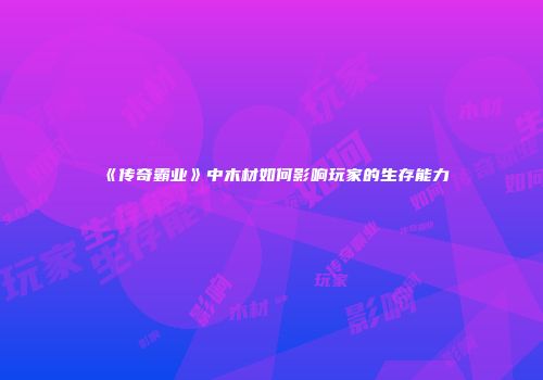 《传奇霸业》中木材如何影响玩家的生存能力