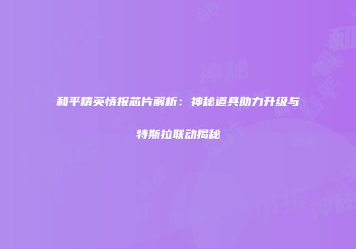和平精英情报芯片解析：神秘道具助力升级与特斯拉联动揭秘