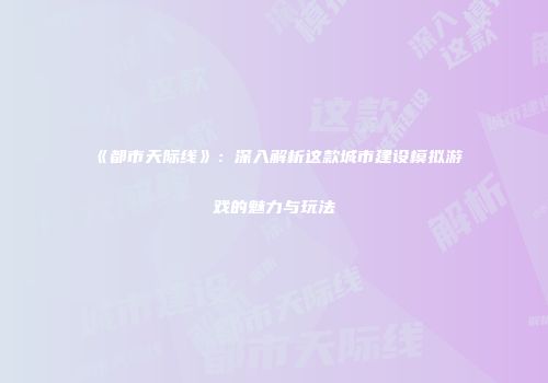 《都市天际线》：深入解析这款城市建设模拟游戏的魅力与玩法