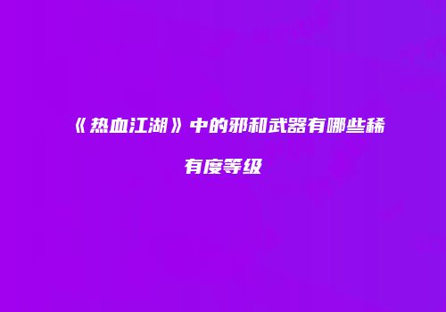 《热血江湖》中的邪和武器有哪些稀有度等级