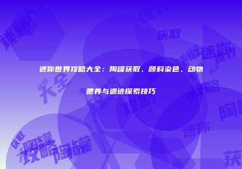 迷你世界攻略大全：陶罐获取、颜料染色、动物喂养与遗迹探索技巧