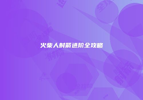火柴人射箭进阶全攻略