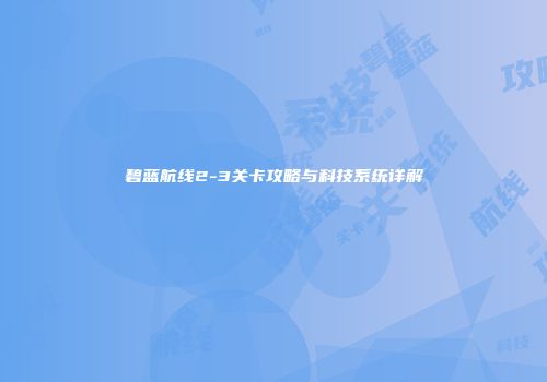 碧蓝航线2-3关卡攻略与科技系统详解