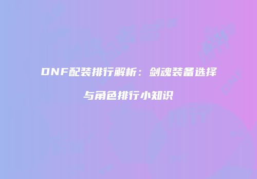 DNF配装排行解析：剑魂装备选择与角色排行小知识