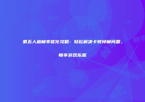 第五人格帧率优化攻略：轻松解决卡顿掉帧问题，畅享游戏乐趣