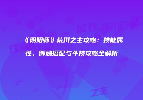 《阴阳师》荒川之主攻略：技能属性、御魂搭配与斗技攻略全解析