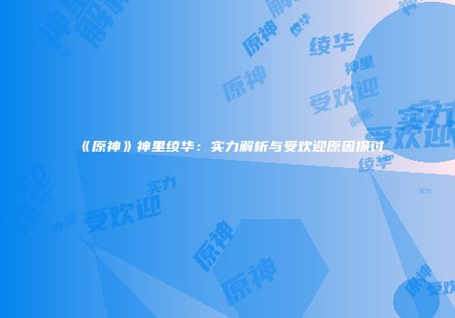 《原神》神里绫华：实力解析与受欢迎原因探讨