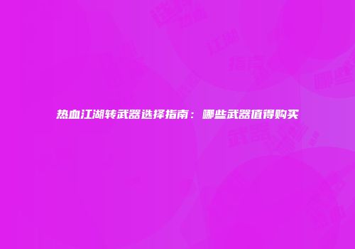 热血江湖转武器选择指南：哪些武器值得购买