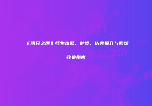《明日之后》怪物攻略：种类、伤害提升与雕塑收集指南