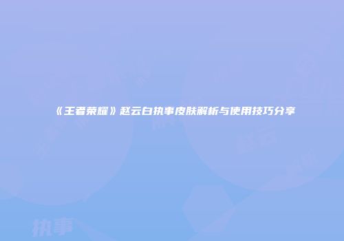 《王者荣耀》赵云白执事皮肤解析与使用技巧分享
