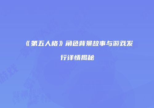 《第五人格》角色背景故事与游戏发行详情揭秘