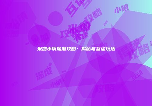 米加小镇深度攻略：揭秘与互动玩法
