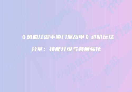 《热血江湖手游门派战甲》进阶玩法分享：技能升级与装备强化