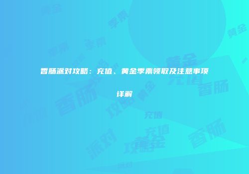香肠派对攻略：充值、黄金季票领取及注意事项详解