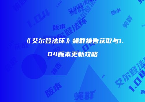 《艾尔登法环》蝇群祷告获取与1.04版本更新攻略