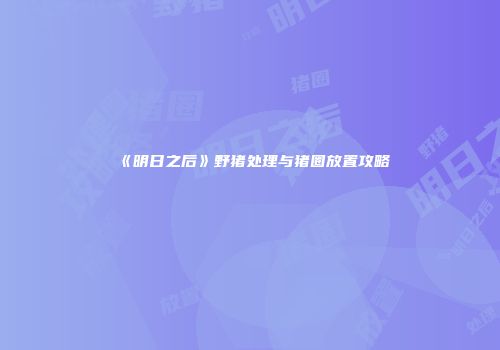 《明日之后》野猪处理与猪圈放置攻略