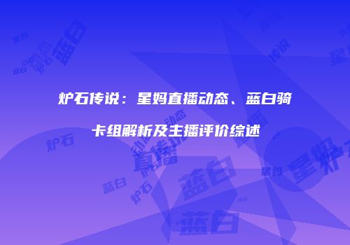 炉石传说：星妈直播动态、蓝白骑卡组解析及主播评价综述