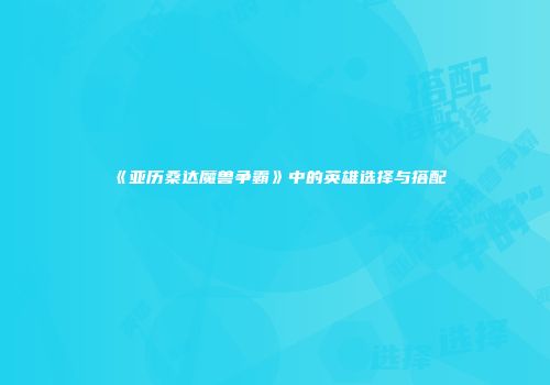《亚历桑达魔兽争霸》中的英雄选择与搭配