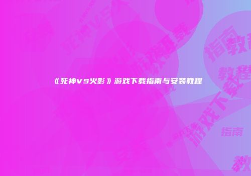 《死神VS火影》游戏下载指南与安装教程