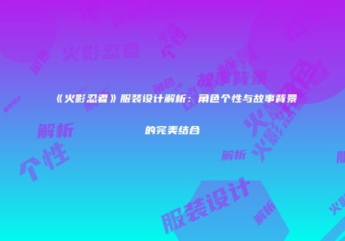 《火影忍者》服装设计解析：角色个性与故事背景的完美结合