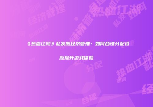 《热血江湖》私发服经济管理：如何合理分配资源提升游戏体验