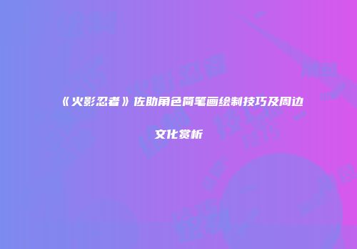 《火影忍者》佐助角色简笔画绘制技巧及周边文化赏析