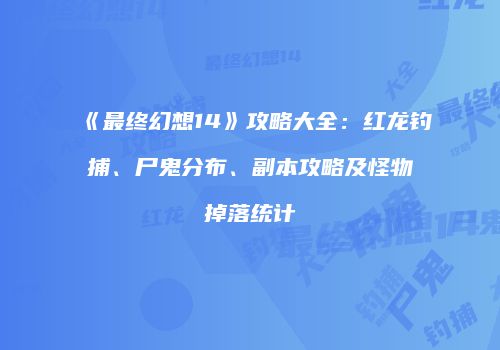 《最终幻想14》攻略大全：红龙钓捕、尸鬼分布、副本攻略及怪物掉落统计
