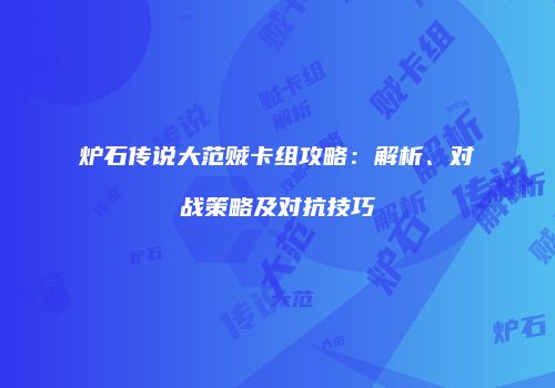 炉石传说大范贼卡组攻略：解析、对战策略及对抗技巧