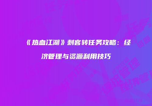 《热血江湖》刺客转任务攻略:经济管理与资源利用技巧