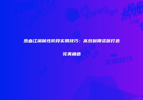 热血江湖属性阶段实用技巧：高效利用资源打造完美角色