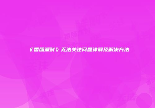 《香肠派对》无法关注问题详解及解决方法