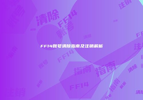 FF14账号清除指南及注销解析