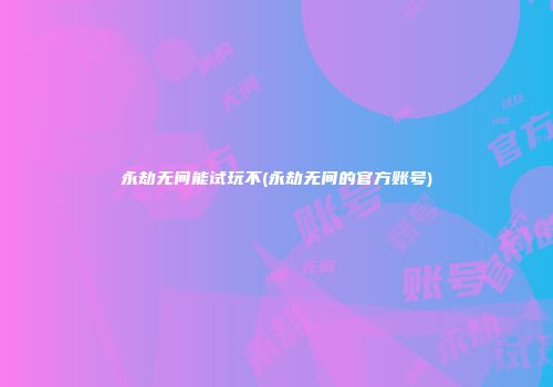 永劫无间能试玩不(永劫无间的官方账号)